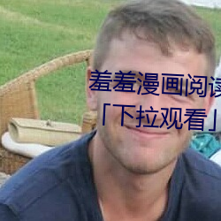 羞羞漫画阅读免费漫画免费阅读「下拉观看」