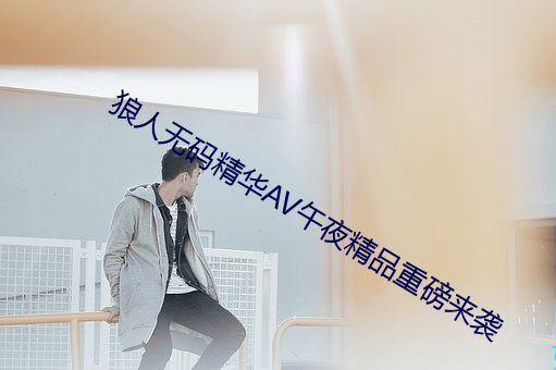 狼人无码精华AV午夜精品重磅来袭 （春风化雨）
