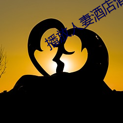播放人(rén)妻(qī)酒店酒店开房(fáng)露脸