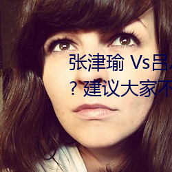 张(zhāng)津瑜 Vs吕总卫生间视(shì)频在(zài)哪(nǎ)看? 建议大(dà)家不要找了(le)!