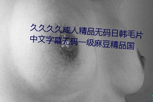 久久久久成人精品無碼日韓毛片中文字幕無碼一級麻豆精品國