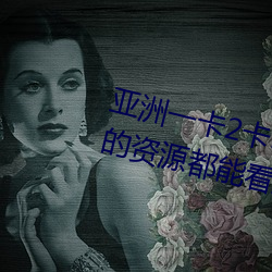 亚(yà)洲(zhōu)一(yī)卡2卡3卡四卡新区很多少见的资(zī)源都能看到