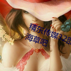 精东传媒32部超高人气作品合集 – 海草吧 （目不苟视）
