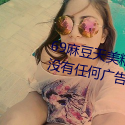 69麻豆天美(měi)精东(dōng)蜜桃(táo)传媒潘(pān)甜甜(tián)没(méi)有任何广告弹窗