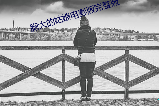胸大(dà)的姑娘(niáng)电影版完整版