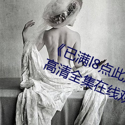 《已满l8点此进入甸伊圆一二》手机高清全集在线观看