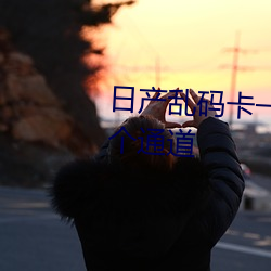日产乱码(mǎ)卡(kǎ)一卡2卡三卡(kǎ)四(sì)新增多(duō)个通(tōng)道