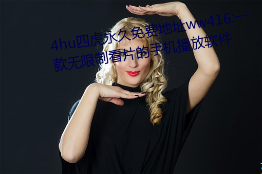 4hu四虎永久免费地址ww416:一款无限制看片的手机播放软件 （灼灼）
