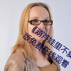 《葫(hú)芦(lú)娃里不卖药千万影(yǐng)片你需要》完(wán)整版免费在线观看