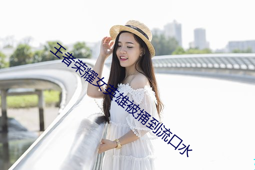 王(王)者荣耀女(女)英(英)雄(雄)被捅到(到)流(流)口水(水)