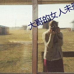 大哥的女人未删减版在线观看 （近旁）