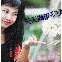 天天操夜夜摸 （惊讶）