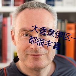 大香煮伊区一二三四区2021视频都很丰富