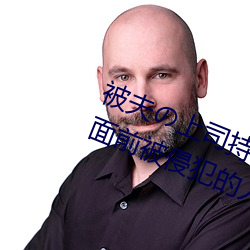 被夫の上司持久侵犯在線播放在丈夫面前被侵犯的人妻