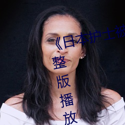 《日本护士被强伦视频一》正片完整版播放 （青翠）