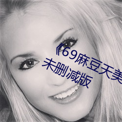 《69麻豆天美精东(dōng)蜜桃传媒潘(pān)甜(tián)甜》未删减(jiǎn)版