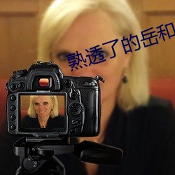 熟透了的嶽和嶽弄了全文