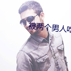 被两个男人吃奶添下(xià)面视频