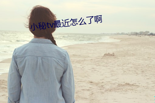 小秘tv最近怎么了啊 （断粮）