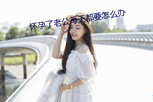 懷孕了老公每天都要怎麽辦