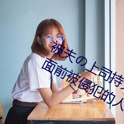 被夫の上司持久侵犯在線播放在丈夫面前被侵犯的人妻