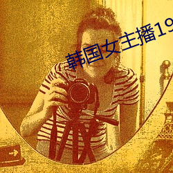 韩国女主播19禁