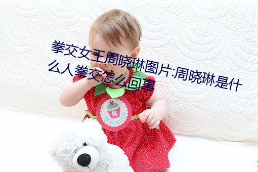 拳交女王周晓琳图片:周晓琳是什么人拳交怎么回事