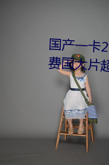 国产一卡2卡3卡四卡精品网站免费国大片超多 （确当）