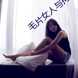 毛片女人(人)与拘(拘)交可(可)以(以)看的
