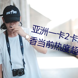 亚洲一卡2卡三卡4卡2021国色天香当前热度超高 （功名利禄）