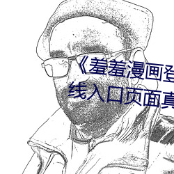 《羞羞漫画登录页面免费漫画在线入口页面真人》土豪漫画无