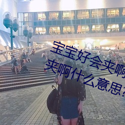 宝宝好会夹啊(a)拉(lā)丝 男人说宝(bǎo)宝好会(hu)夹啊(a)什么意思(sī)?
