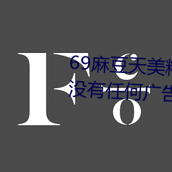 69麻豆天美精东蜜(蜜)桃传媒潘甜甜(甜)没有(有)任何(何)广告弹窗