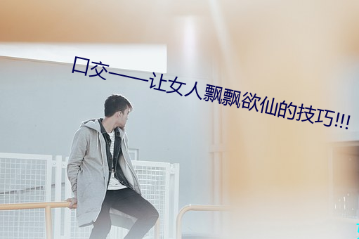 口(kǒu)交(jiāo)——让女人飘(piāo)飘欲仙(xiān)的技巧!!!