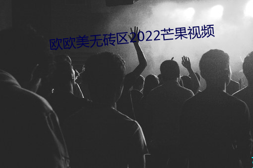 欧(歐)欧(歐)美无(無)砖(磚)区(區)2022芒(芒)果视频