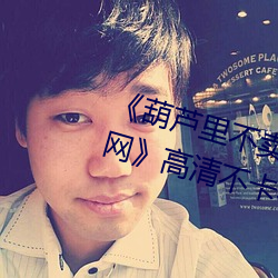 《葫蘆裏不賣藥千萬影片你需要官網》高清不卡在線觀看