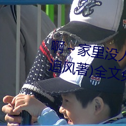 啊(啊)～家里没人(人)叫大点(點)声(聲)宝宝(寶)(书(書)雪追(追)风(風)著)全文免费阅读