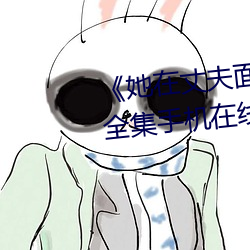 《她在丈(zhàng)夫面前被人(rén)耍(shuǎ)了》电影(yǐng)全集手机在线播放
