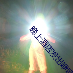 晚上酒店发出咿咿呀呀的声