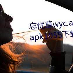 忘忧草wyc.apk1055:忘(wàng)忧草wyc.apk1055下载地址