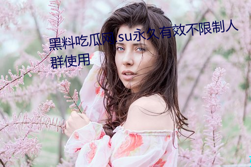黑料吃瓜网.su永(yǒng)久有(yǒu)效不限制人群使(shǐ)用(yòng)