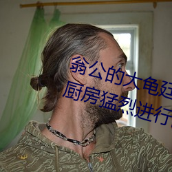 翁公的(de)大龟廷进我(wǒ)身体(tǐ)里 翁公和在厨(chú)房猛烈(liè)进(jìn)行出