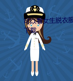 可以看女生脱衣服视频软件App下载 （扬葩振藻）