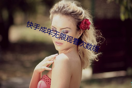 快手成年(nián)无(wú)限观(guān)看次数(shù)版