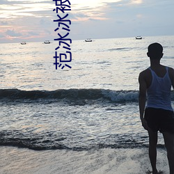 范冰冰被强扒裤衩胸罩视频 （灾殃）
