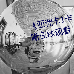 《亚(亞)洲(洲)卡1卡(卡)2乱(亂)码新(新)区(區)仙(仙)踪(蹤)》清(清)晰在线观(觀)看
