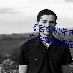 《老司機帶帶我精彩免費高清》中文字幕免費在線觀看