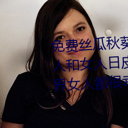 免费丝瓜秋葵草莓绿巨人香蕉男人和女人日皮(男人和我希望全世界女人都很幸福的日批男女) （言无不尽）