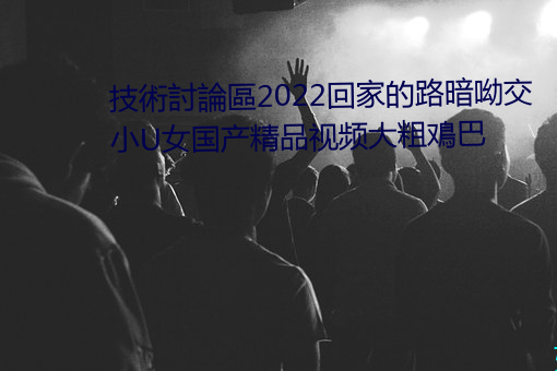 技術討論區2022回家的路暗呦交小U女国产精品视频大粗鳮巴