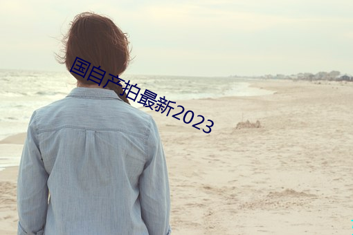 国自(自)产拍最新2023